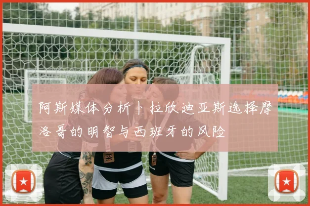 阿斯媒体分析卜拉欣迪亚斯选择摩洛哥的明智与西班牙的风险