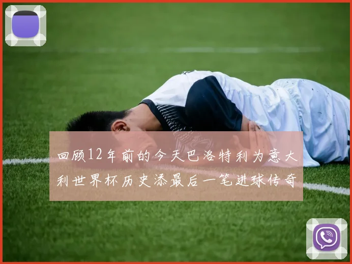 回顾12年前的今天巴洛特利为意大利世界杯历史添最后一笔进球传奇