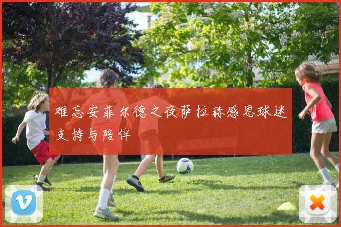 难忘安菲尔德之夜萨拉赫感恩球迷支持与陪伴