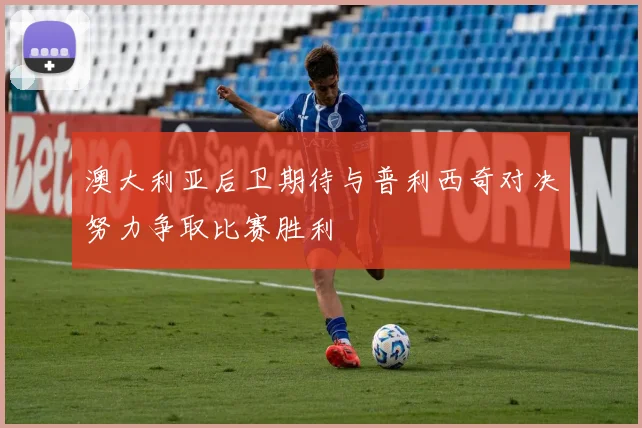 澳大利亚后卫期待与普利西奇对决努力争取比赛胜利