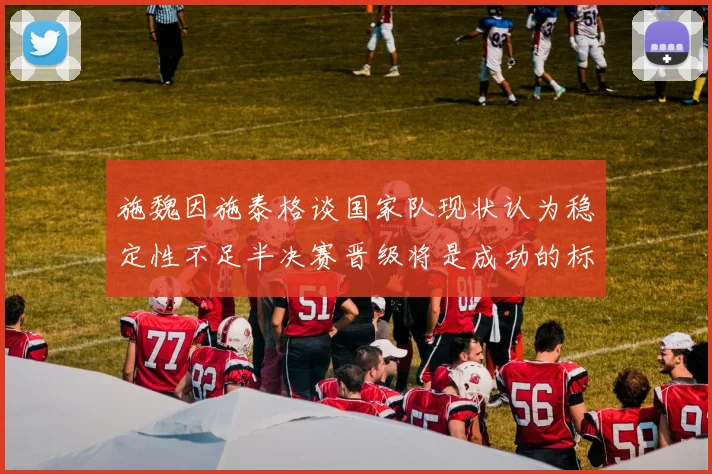 施魏因施泰格谈国家队现状认为稳定性不足半决赛晋级将是成功的标志