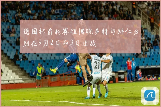 德国杯首轮赛程揭晓多特与拜仁分别在9月2日和3日出战