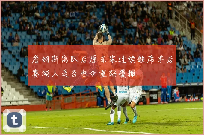 詹姆斯离队后原东家连续缺席季后赛湖人是否也会重蹈覆辙