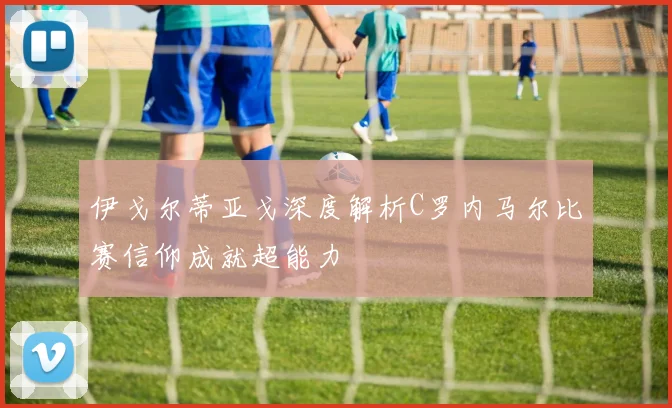 伊戈尔蒂亚戈深度解析C罗内马尔比赛信仰成就超能力