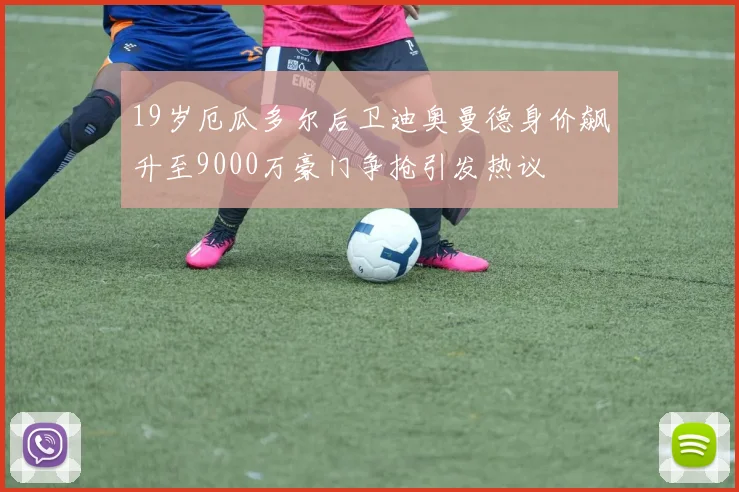19岁厄瓜多尔后卫迪奥曼德身价飙升至9000万豪门争抢引发热议