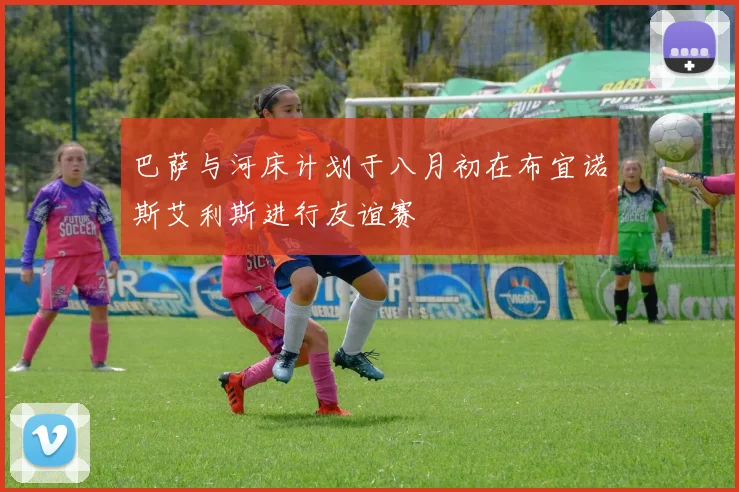 巴萨与河床计划于八月初在布宜诺斯艾利斯进行友谊赛