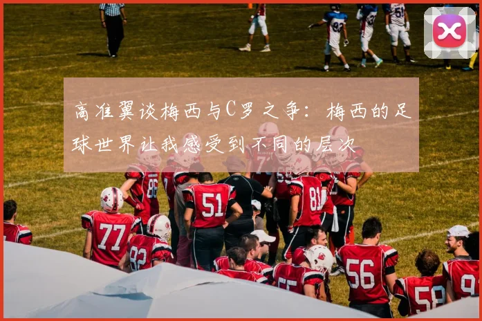 高准翼谈梅西与C罗之争：梅西的足球世界让我感受到不同的层次