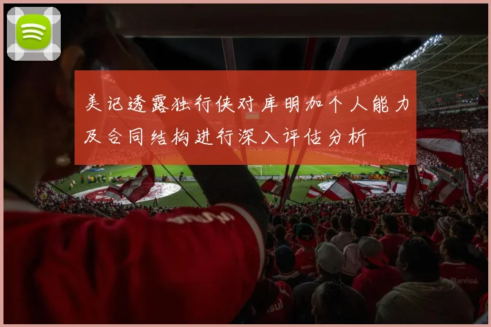 美记透露独行侠对库明加个人能力及合同结构进行深入评估分析