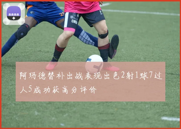 阿玛德替补出战表现出色2射1球7过人5成功获高分评价