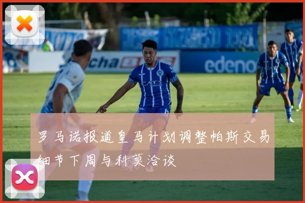 罗马诺报道皇马计划调整帕斯交易细节下周与科莫洽谈