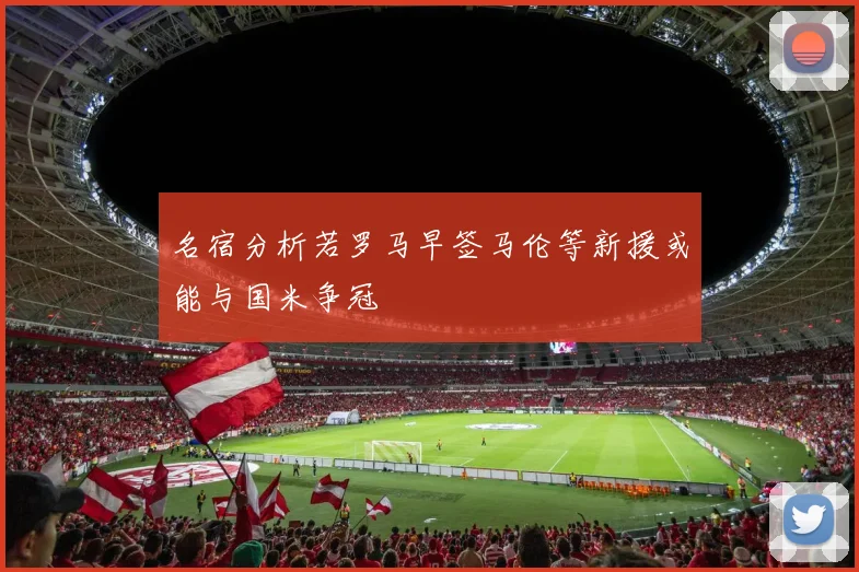 名宿分析若罗马早签马伦等新援或能与国米争冠