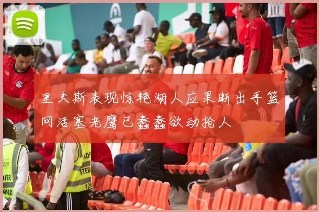 里夫斯表现惊艳湖人应果断出手篮网活塞老鹰已蠢蠢欲动抢人