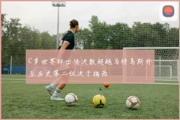 C罗世界杯出场次数超越马特乌斯升至历史第二仅次于梅西