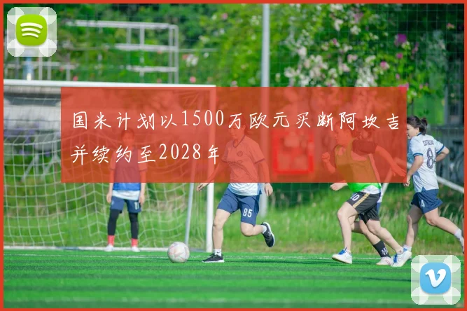 国米计划以1500万欧元买断阿坎吉并续约至2028年