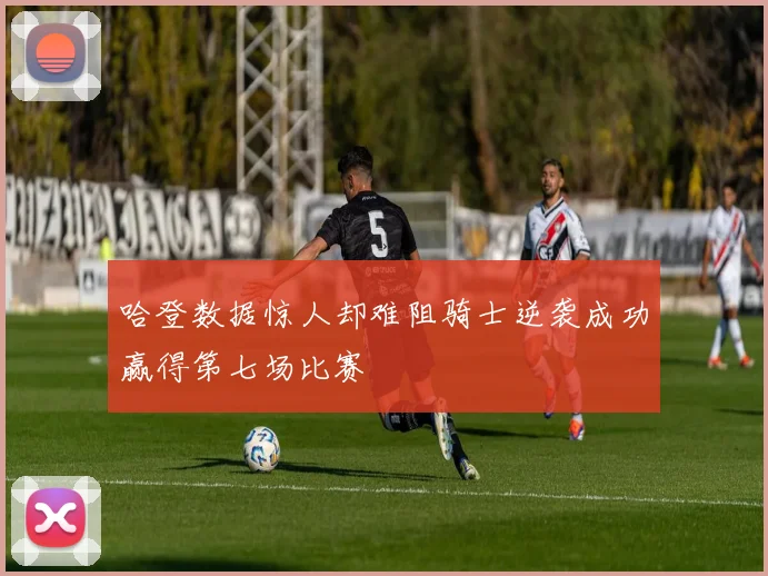 哈登数据惊人却难阻骑士逆袭成功赢得第七场比赛