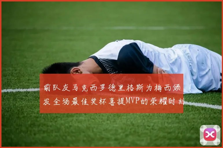 前队友马克西罗德里格斯为梅西颁发全场最佳奖杯喜提MVP的荣耀时刻