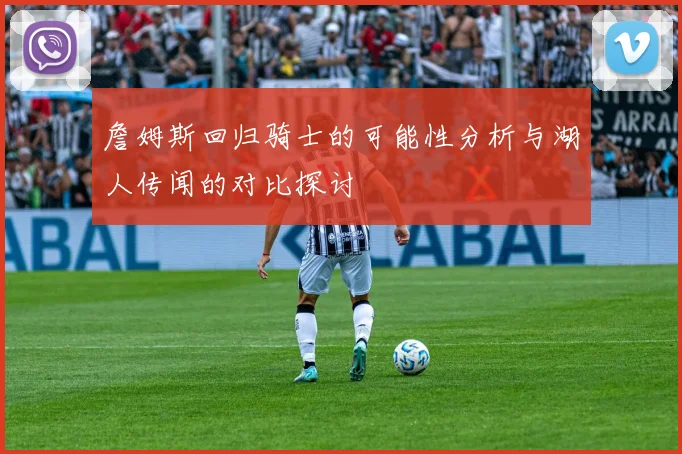 詹姆斯回归骑士的可能性分析与湖人传闻的对比探讨